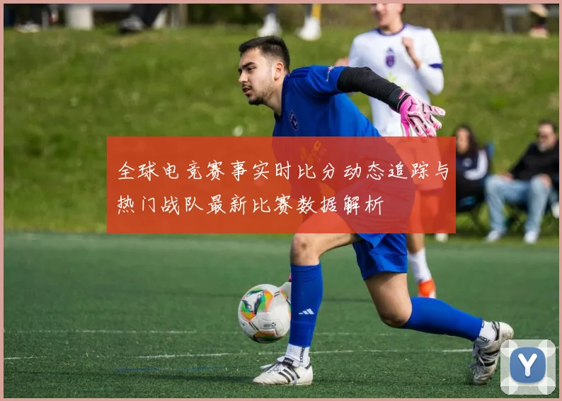 全球电竞赛事实时比分动态追踪与热门战队最新比赛数据解析