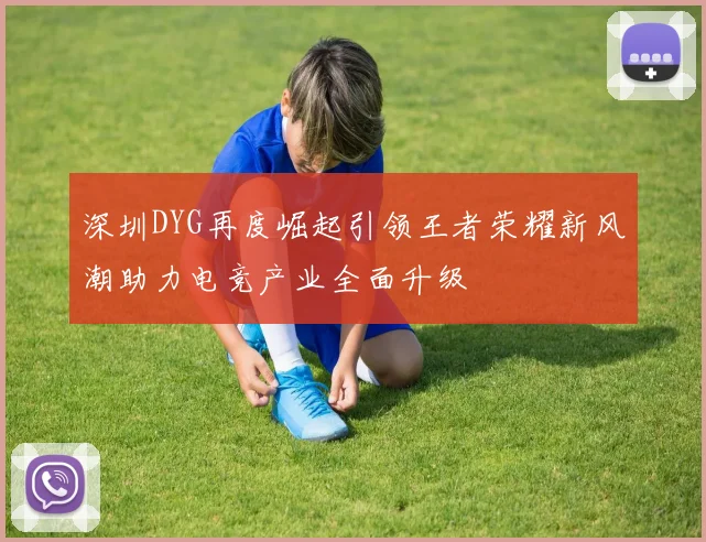 深圳DYG再度崛起引领王者荣耀新风潮助力电竞产业全面升级
