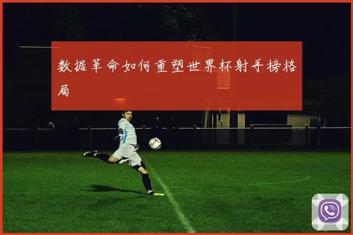 数据革命如何重塑世界杯射手榜格局