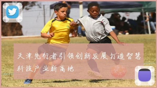 天津先行者引领创新发展打造智慧科技产业新高地