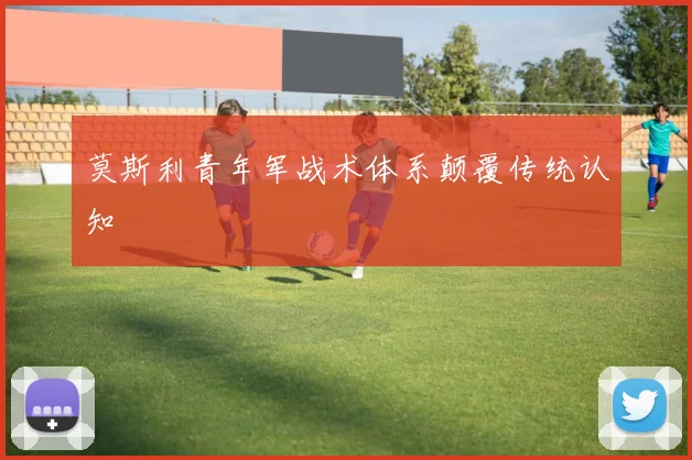 莫斯利青年军战术体系颠覆传统认知