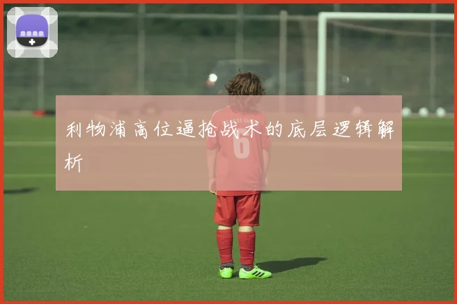 利物浦高位逼抢战术的底层逻辑解析
