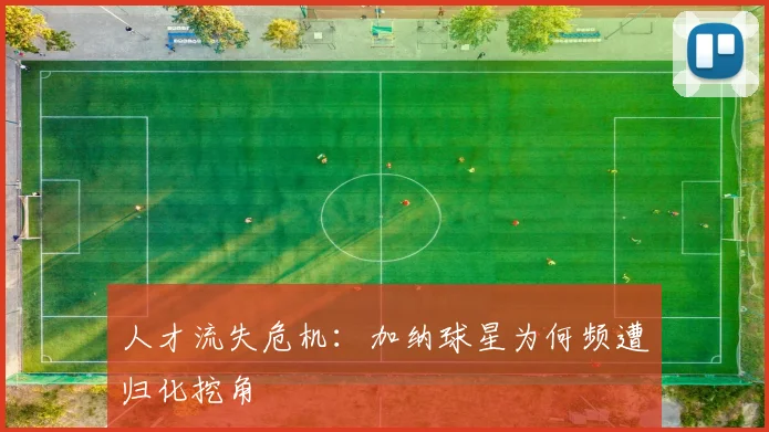 人才流失危机：加纳球星为何频遭归化挖角