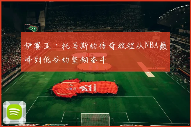 伊赛亚·托马斯的传奇旅程从NBA巅峰到低谷的坚韧奋斗