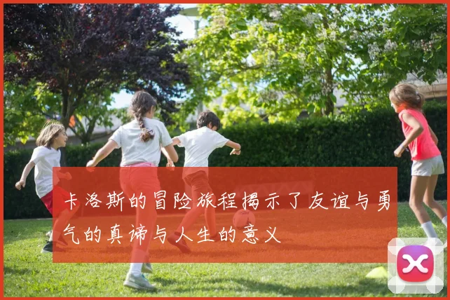 卡洛斯的冒险旅程揭示了友谊与勇气的真谛与人生的意义