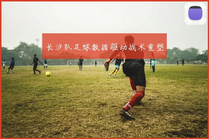 长沙队足球数据驱动战术重塑