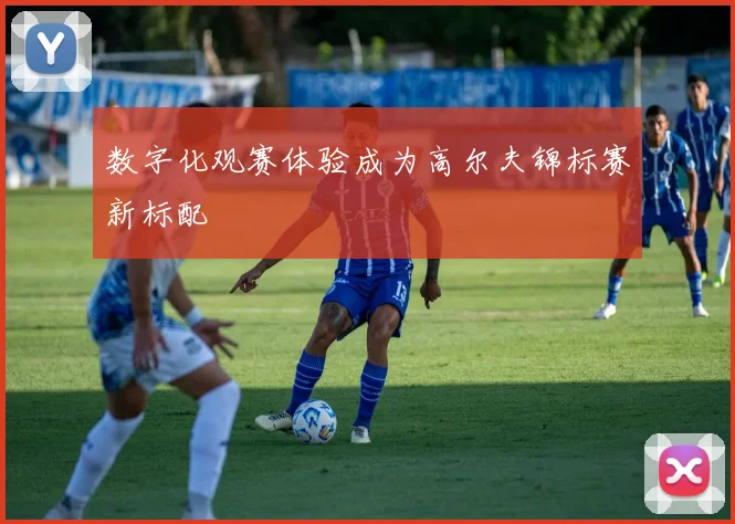 数字化观赛体验成为高尔夫锦标赛新标配