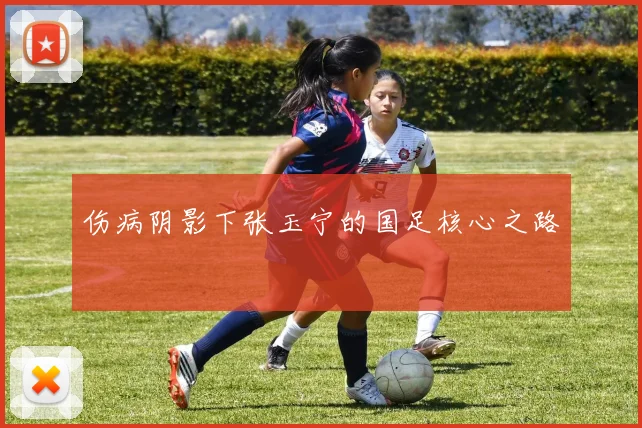 伤病阴影下张玉宁的国足核心之路