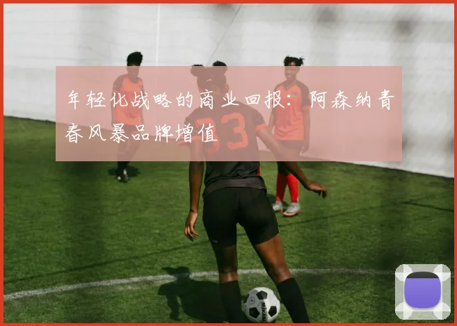年轻化战略的商业回报：阿森纳青春风暴品牌增值