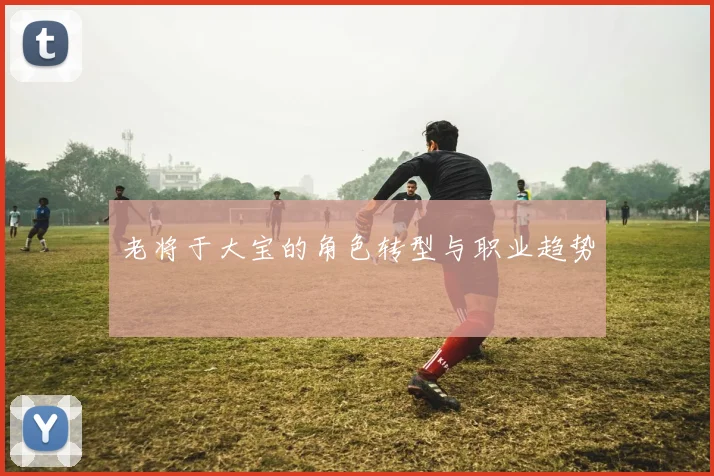 老将于大宝的角色转型与职业趋势