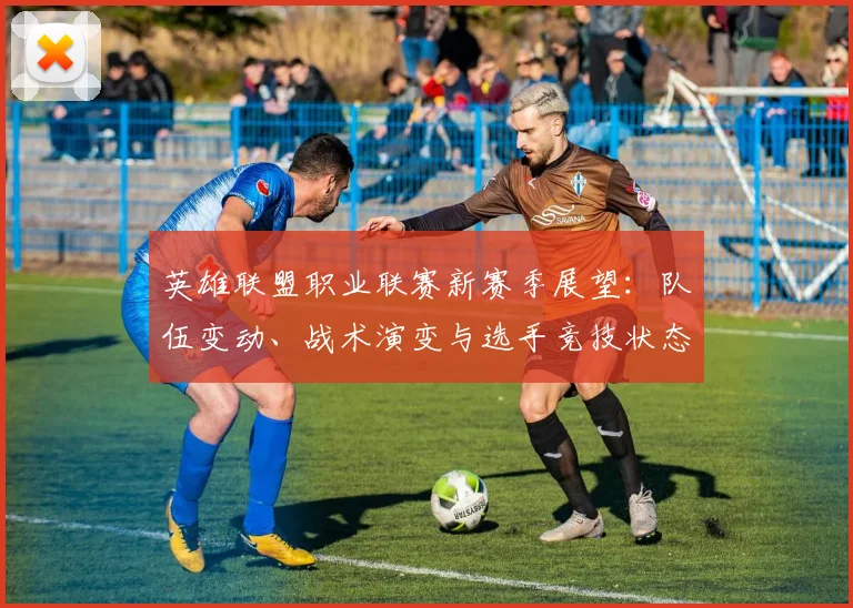 英雄联盟职业联赛新赛季展望：队伍变动、战术演变与选手竞技状态分析