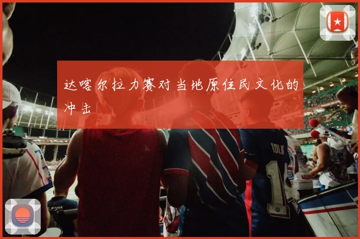 达喀尔拉力赛对当地原住民文化的冲击