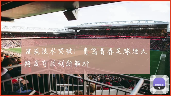 建筑技术突破：青岛青春足球场大跨度穹顶创新解析