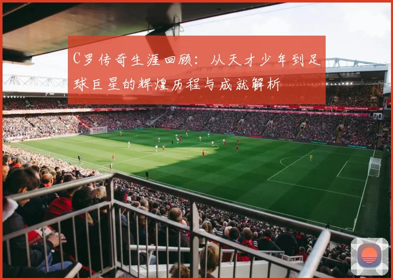C罗传奇生涯回顾：从天才少年到足球巨星的辉煌历程与成就解析