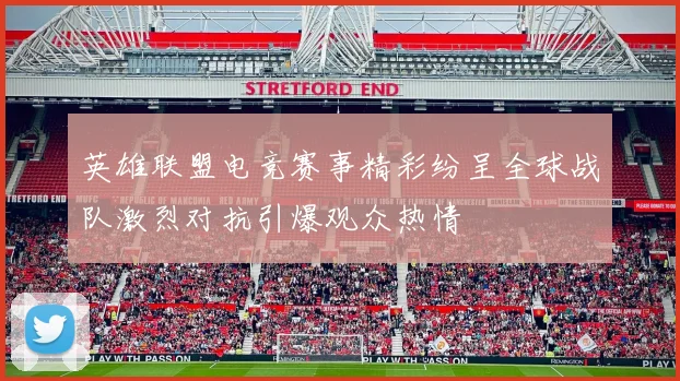 英雄联盟电竞赛事精彩纷呈全球战队激烈对抗引爆观众热情