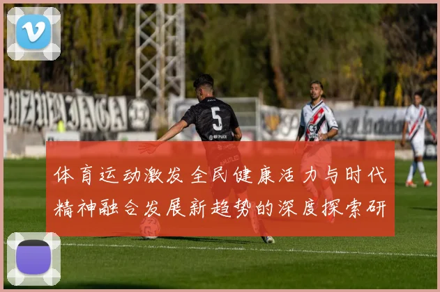 体育运动激发全民健康活力与时代精神融合发展新趋势的深度探索研