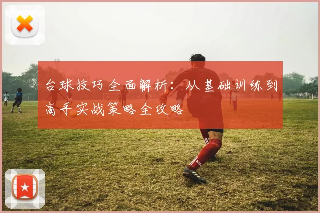 台球技巧全面解析：从基础训练到高手实战策略全攻略