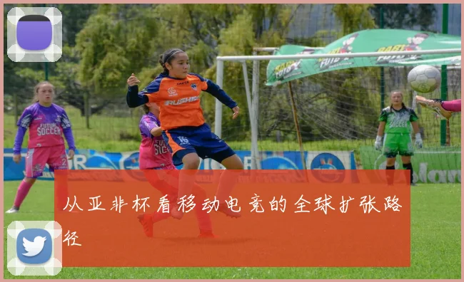 从亚非杯看移动电竞的全球扩张路径
