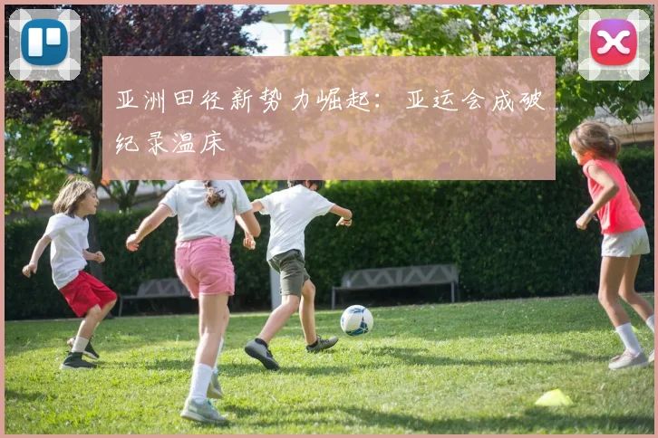 亚洲田径新势力崛起：亚运会成破纪录温床