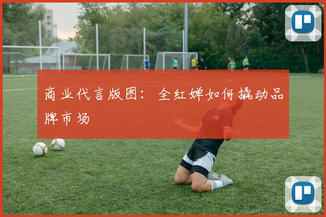 商业代言版图：全红婵如何撬动品牌市场