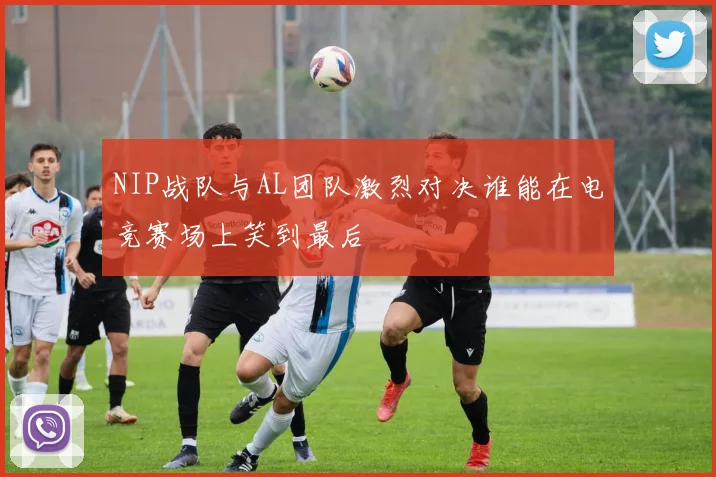 NIP战队与AL团队激烈对决谁能在电竞赛场上笑到最后