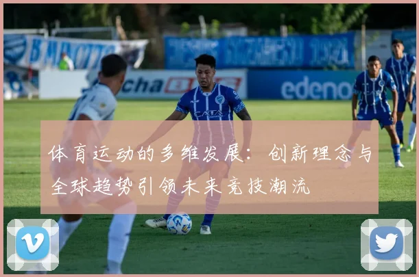 体育运动的多维发展：创新理念与全球趋势引领未来竞技潮流