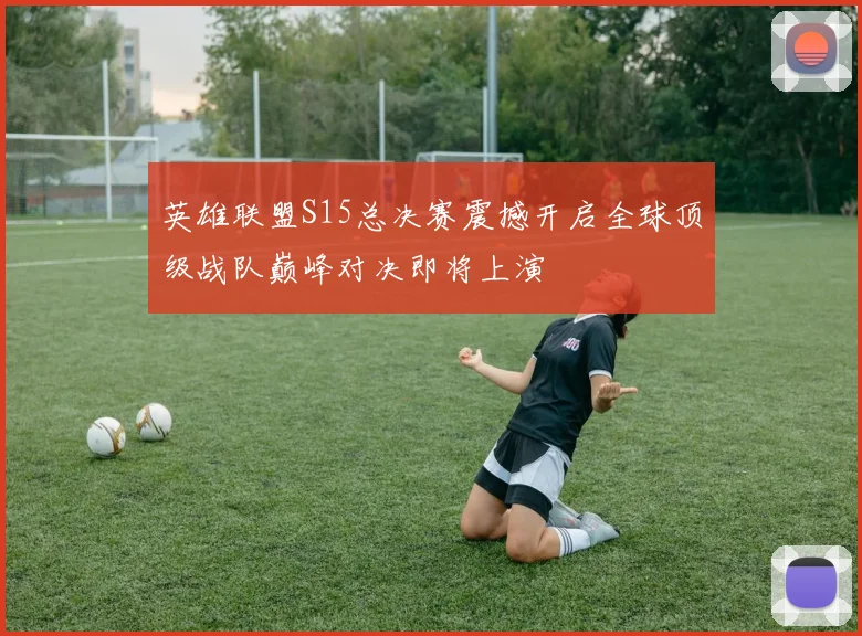 英雄联盟S15总决赛震撼开启全球顶级战队巅峰对决即将上演