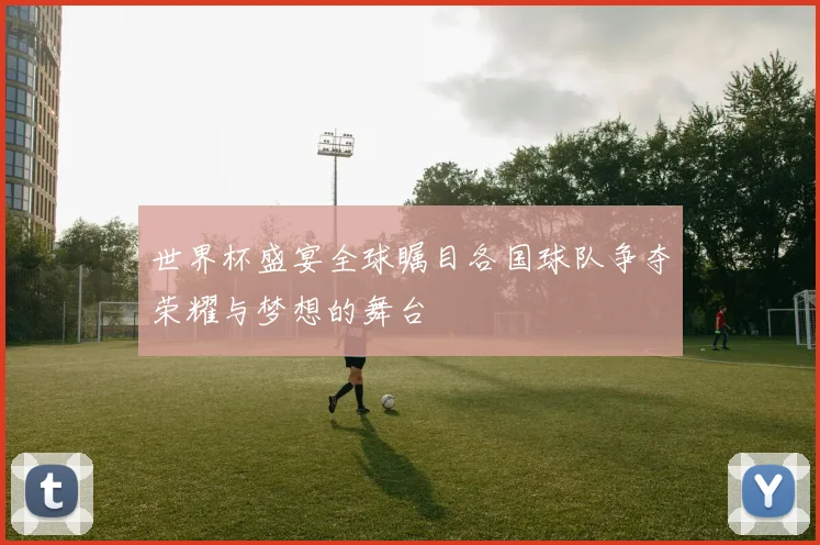 世界杯盛宴全球瞩目各国球队争夺荣耀与梦想的舞台