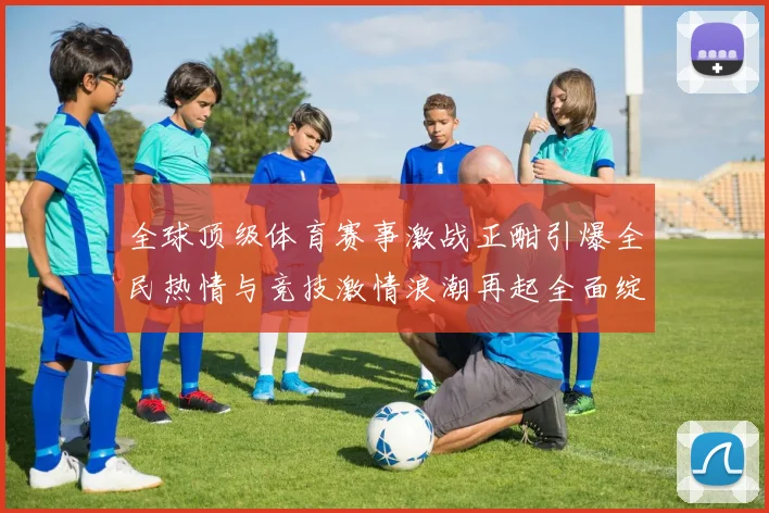 全球顶级体育赛事激战正酣引爆全民热情与竞技激情浪潮再起全面绽放