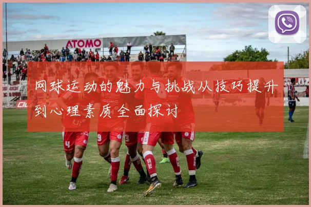 网球运动的魅力与挑战从技巧提升到心理素质全面探讨