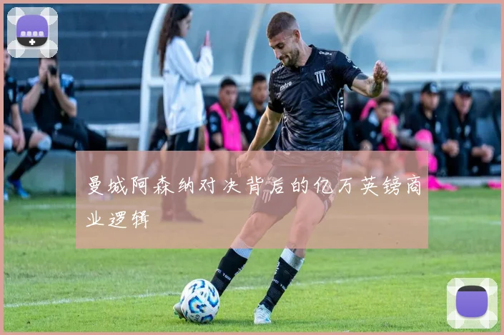 曼城阿森纳对决背后的亿万英镑商业逻辑