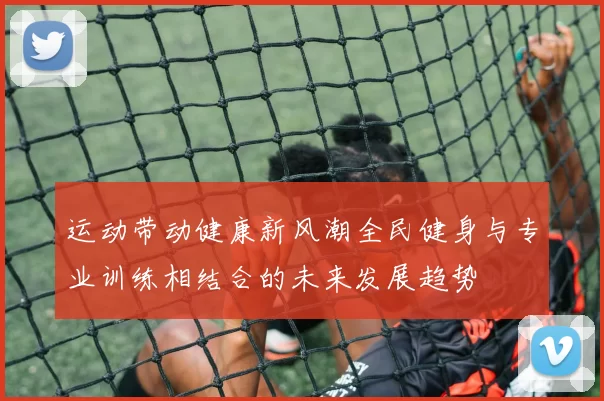 运动带动健康新风潮全民健身与专业训练相结合的未来发展趋势