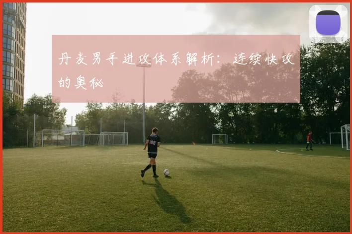 丹麦男手进攻体系解析：连续快攻的奥秘