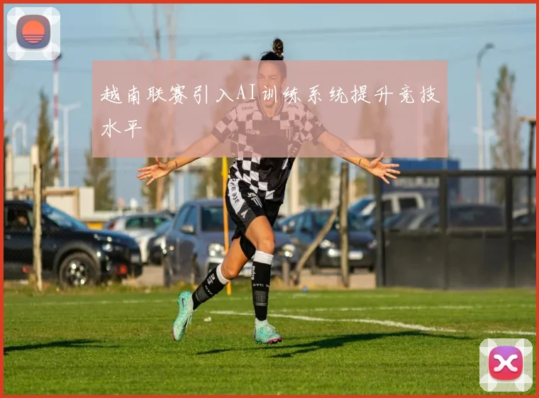 越南联赛引入AI训练系统提升竞技水平