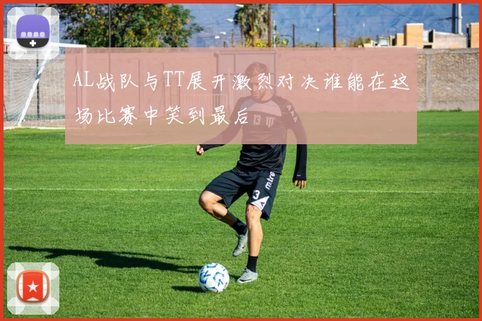 AL战队与TT展开激烈对决谁能在这场比赛中笑到最后