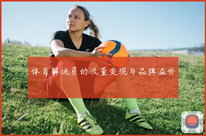 体育解说员的流量变现与品牌溢价